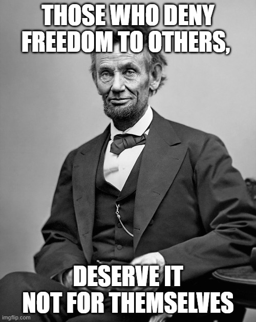 Abraham Lincoln | THOSE WHO DENY FREEDOM TO OTHERS, DESERVE IT NOT FOR THEMSELVES | image tagged in abraham lincoln | made w/ Imgflip meme maker