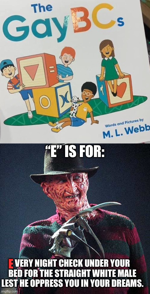Liberals are gonna love this | “E” IS FOR:; VERY NIGHT CHECK UNDER YOUR BED FOR THE STRAIGHT WHITE MALE LEST HE OPPRESS YOU IN YOUR DREAMS. E | image tagged in freddy krueger | made w/ Imgflip meme maker