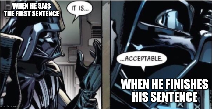It Is Acceptable | WHEN HE SAIS THE FIRST SENTENCE WHEN HE FINISHES HIS SENTENCE | image tagged in it is acceptable | made w/ Imgflip meme maker