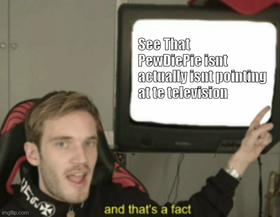 and that's a fact | See That PewDiePie isnt actually isnt pointing at te television | image tagged in and that's a fact | made w/ Imgflip meme maker