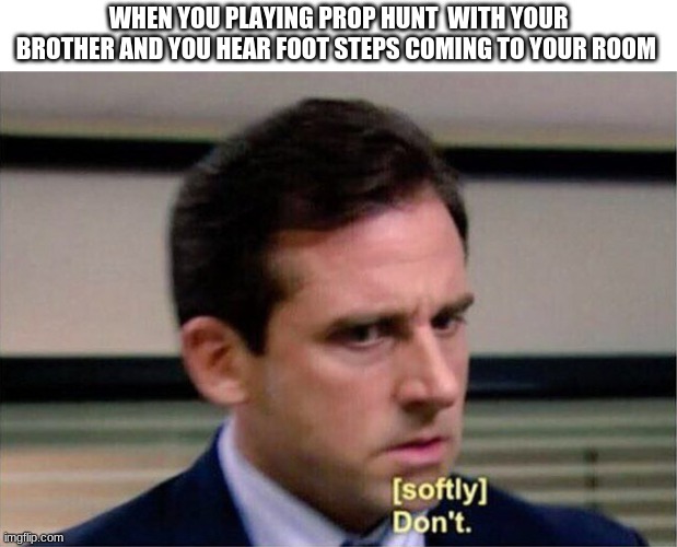 Michael Scott Don't Softly | WHEN YOU PLAYING PROP HUNT  WITH YOUR BROTHER AND YOU HEAR FOOT STEPS COMING TO YOUR ROOM | image tagged in michael scott don't softly | made w/ Imgflip meme maker