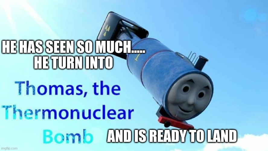 thomas the thermonuclear bomb | HE HAS SEEN SO MUCH.....
HE TURN INTO AND IS READY TO LAND | image tagged in thomas the thermonuclear bomb | made w/ Imgflip meme maker