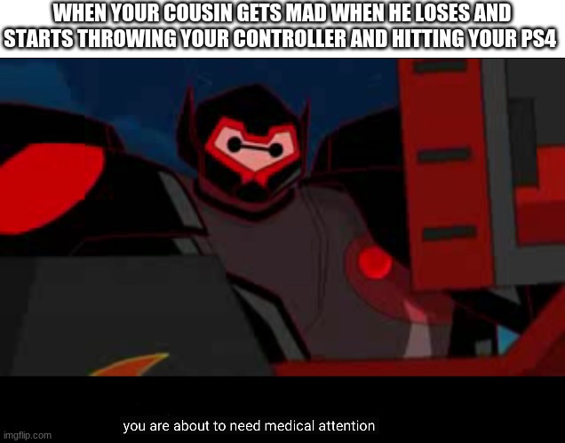 You are about to need medical attention | WHEN YOUR COUSIN GETS MAD WHEN HE LOSES AND STARTS THROWING YOUR CONTROLLER AND HITTING YOUR PS4 | image tagged in you are about to need medical attention | made w/ Imgflip meme maker