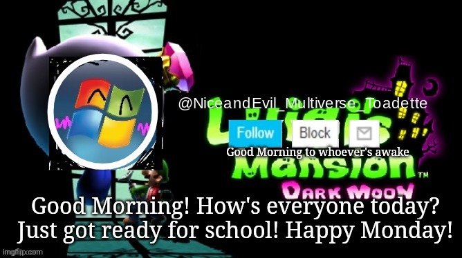 Gm everyone | Good Morning to whoever's awake; Good Morning! How's everyone today? Just got ready for school! Happy Monday! | image tagged in niceandevil luigis mansion announcement template | made w/ Imgflip meme maker