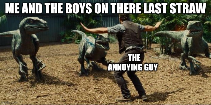 Jurassic world | ME AND THE BOYS ON THERE LAST STRAW; THE ANNOYING GUY | image tagged in jurassic world | made w/ Imgflip meme maker