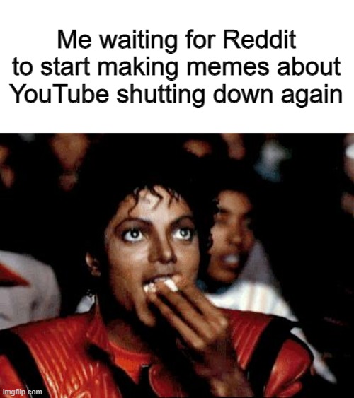 l | Me waiting for Reddit to start making memes about YouTube shutting down again | image tagged in micheal jackson popcorn | made w/ Imgflip meme maker