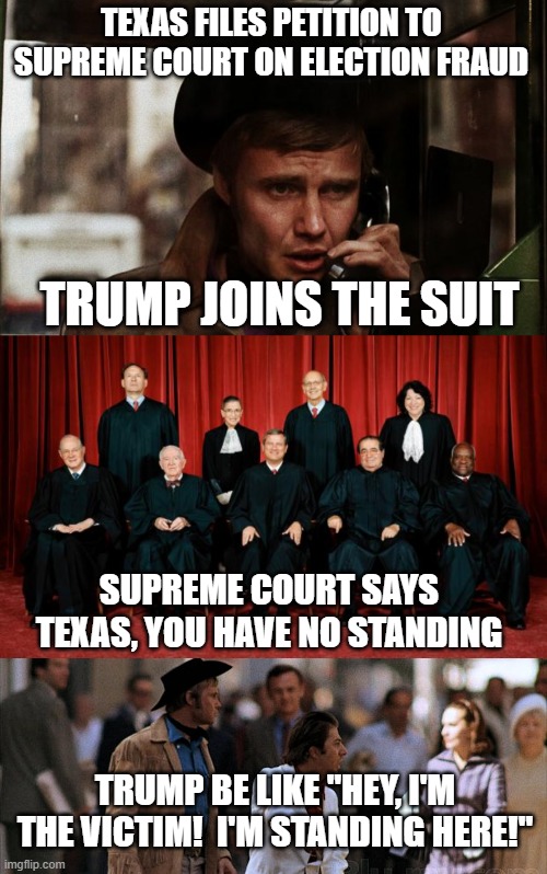 Election fraud and midnight cowboy | TEXAS FILES PETITION TO SUPREME COURT ON ELECTION FRAUD; TRUMP JOINS THE SUIT; SUPREME COURT SAYS TEXAS, YOU HAVE NO STANDING; TRUMP BE LIKE "HEY, I'M THE VICTIM!  I'M STANDING HERE!" | image tagged in supreme court,trump,fraud | made w/ Imgflip meme maker