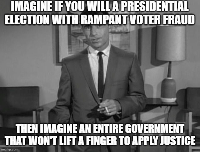 Rod Serling: Imagine If You Will | IMAGINE IF YOU WILL A PRESIDENTIAL ELECTION WITH RAMPANT VOTER FRAUD; THEN IMAGINE AN ENTIRE GOVERNMENT THAT WON'T LIFT A FINGER TO APPLY JUSTICE | image tagged in rod serling imagine if you will | made w/ Imgflip meme maker