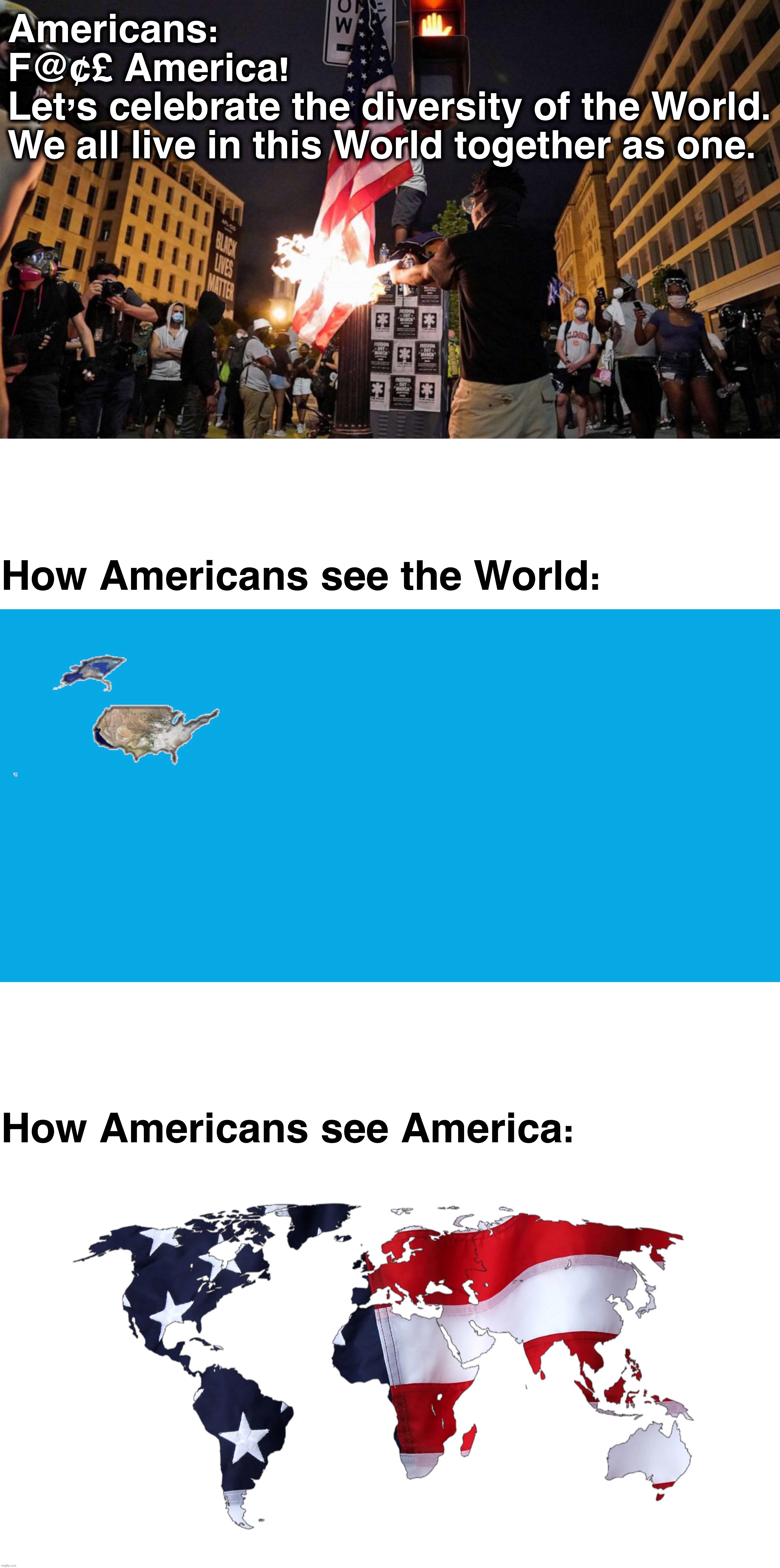 “God bless the World” - Modern Americans | Americans:
F@¢£ America!
Let’s celebrate the diversity of the World.
We all live in this World together as one. How Americans see the World:; How Americans see America: | image tagged in funny,memes,so true memes,dank memes,funny memes,globalism | made w/ Imgflip meme maker