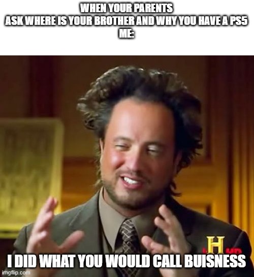 Ancient Aliens | WHEN YOUR PARENTS ASK WHERE IS YOUR BROTHER AND WHY YOU HAVE A PS5
ME:; I DID WHAT YOU WOULD CALL BUISNESS | image tagged in memes,ancient aliens | made w/ Imgflip meme maker