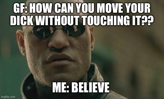 Matrix Morpheus | GF: HOW CAN YOU MOVE YOUR DICK WITHOUT TOUCHING IT?? ME: BELIEVE | image tagged in memes,matrix morpheus | made w/ Imgflip meme maker