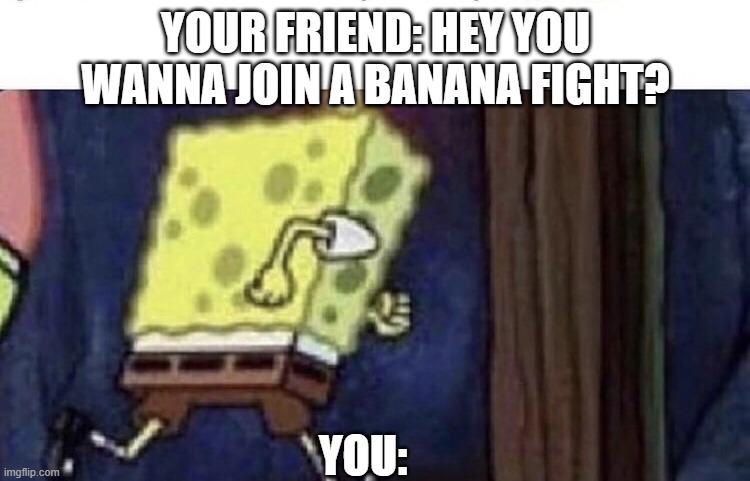 Spongebob running | YOUR FRIEND: HEY YOU WANNA JOIN A BANANA FIGHT? YOU: | image tagged in spongebob running | made w/ Imgflip meme maker