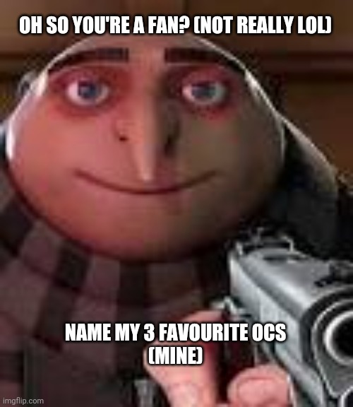 Mine | OH SO YOU'RE A FAN? (NOT REALLY LOL); NAME MY 3 FAVOURITE OCS
(MINE) | image tagged in gru with gun | made w/ Imgflip meme maker