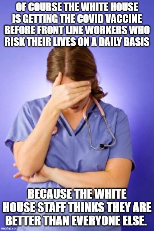 Nurse Facepalm | OF COURSE THE WHITE HOUSE IS GETTING THE COVID VACCINE BEFORE FRONT LINE WORKERS WHO RISK THEIR LIVES ON A DAILY BASIS; BECAUSE THE WHITE HOUSE STAFF THINKS THEY ARE BETTER THAN EVERYONE ELSE. | image tagged in nurse facepalm | made w/ Imgflip meme maker