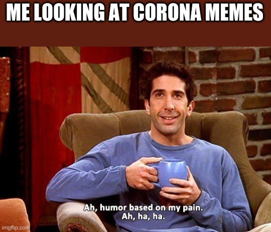 Our pain :< | ME LOOKING AT CORONA MEMES | image tagged in ross humor based on my pain | made w/ Imgflip meme maker