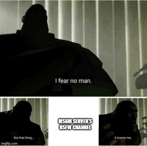 Somebody give me eye bleach im dying on the inside of my eyes :,) | MSGM SERVER'S NSFW CHANNEL | image tagged in i fear no man | made w/ Imgflip meme maker