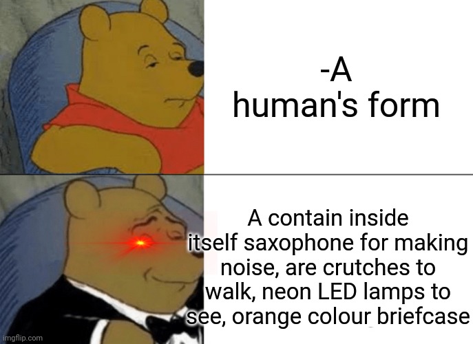 -Just a mechanical move. | -A human's form; A contain inside itself saxophone for making noise, are crutches to walk, neon LED lamps to see, orange colour briefcase | image tagged in memes,tuxedo winnie the pooh,the human body,suitcase,teddy bear,cartoon week | made w/ Imgflip meme maker