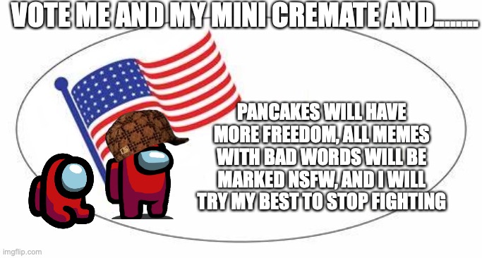 vote furret_allday and mini crewmate and I will try to make this happen! | VOTE ME AND MY MINI CREMATE AND........ PANCAKES WILL HAVE MORE FREEDOM, ALL MEMES WITH BAD WORDS WILL BE MARKED NSFW, AND I WILL TRY MY BEST TO STOP FIGHTING | image tagged in i voted sticker | made w/ Imgflip meme maker