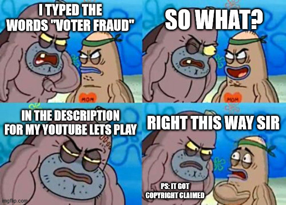Wanna feel like a tough guy? Just say voter fraud without context | SO WHAT? I TYPED THE WORDS "VOTER FRAUD"; IN THE DESCRIPTION FOR MY YOUTUBE LETS PLAY; RIGHT THIS WAY SIR; PS: IT GOT COPYRIGHT CLAIMED | image tagged in memes,how tough are you,election 2020,voter fraud,media bias,youtube | made w/ Imgflip meme maker