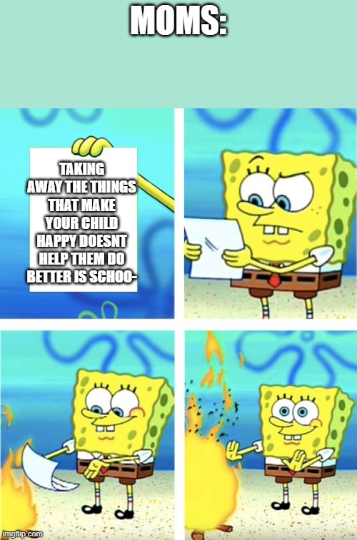 Spongebob Burning Paper | MOMS:; TAKING AWAY THE THINGS THAT MAKE YOUR CHILD HAPPY DOESNT HELP THEM DO BETTER IS SCHOO- | image tagged in spongebob burning paper,mom,grounded,school | made w/ Imgflip meme maker