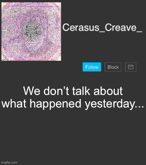. | We don’t talk about what happened yesterday... | image tagged in cerasus_creave_ announcement | made w/ Imgflip meme maker