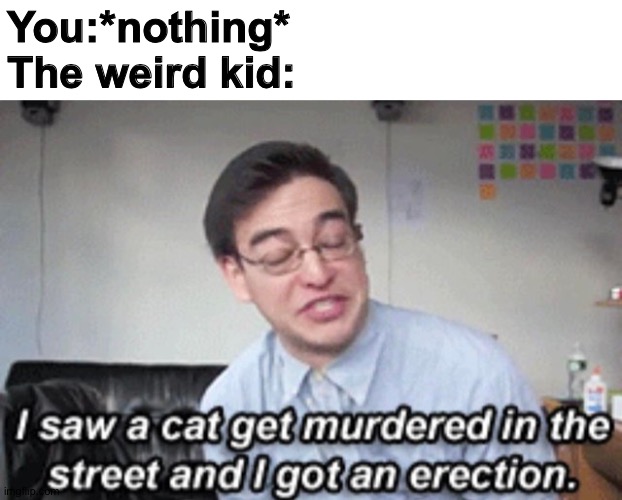 You:*nothing*
The weird kid: | image tagged in filthy frank | made w/ Imgflip meme maker