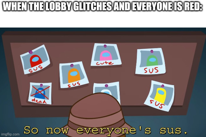 so now everyone's sus!! | WHEN THE LOBBY GLITCHES AND EVERYONE IS RED: | image tagged in so now everyone's sus,among us,red sus | made w/ Imgflip meme maker