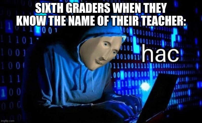 sixth graders hac | SIXTH GRADERS WHEN THEY KNOW THE NAME OF THEIR TEACHER: | image tagged in hac,fun | made w/ Imgflip meme maker
