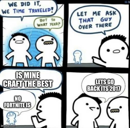 or was it 2018 | IS MINE CRAFT THE BEST; LETS GO BACK ITS 2017; NO FORTNITE IS | image tagged in we did it we time traveled | made w/ Imgflip meme maker