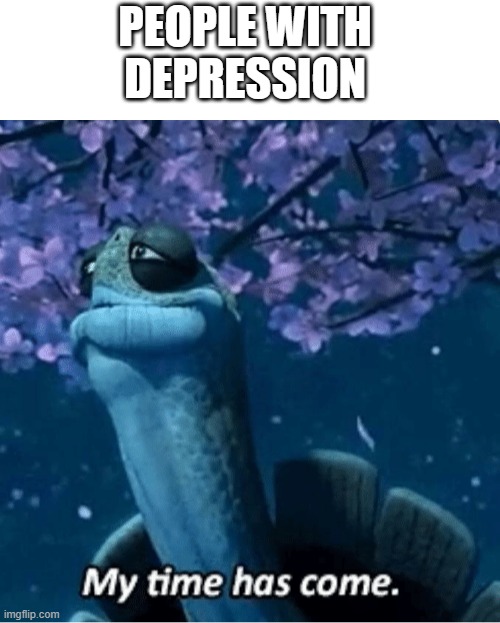 PEOPLE WITH DEPRESSION | image tagged in my time has come | made w/ Imgflip meme maker