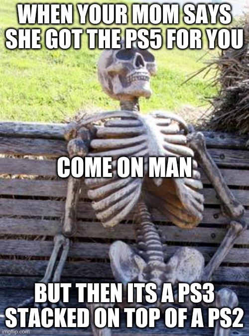 Waiting Skeleton | WHEN YOUR MOM SAYS SHE GOT THE PS5 FOR YOU; COME ON MAN; BUT THEN ITS A PS3 STACKED ON TOP OF A PS2 | image tagged in memes,waiting skeleton | made w/ Imgflip meme maker