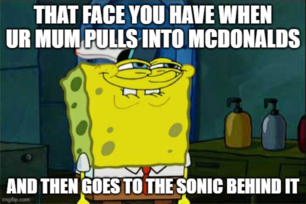 Don't You Squidward Meme | THAT FACE YOU HAVE WHEN UR MUM PULLS INTO MCDONALDS; AND THEN GOES TO THE SONIC BEHIND IT | image tagged in memes,don't you squidward | made w/ Imgflip meme maker