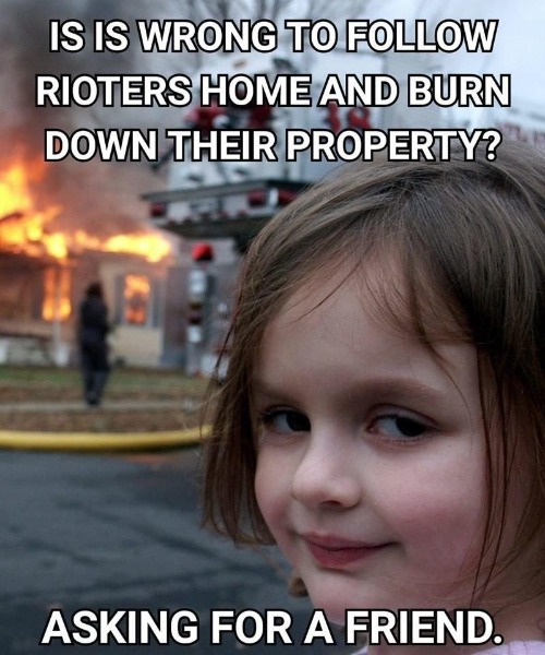 Is it Wrong to Follow Rioters Home and Burn Down Their Property? | image tagged in all lives matter,black lies matter,disaster girl,asking for a friend,payback,karma's a bitch | made w/ Imgflip meme maker
