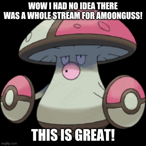 Haha, wow! I love Amoonguss, does anyone have a shiny they want to trade? | WOW I HAD NO IDEA THERE WAS A WHOLE STREAM FOR AMOONGUSS! THIS IS GREAT! | made w/ Imgflip meme maker