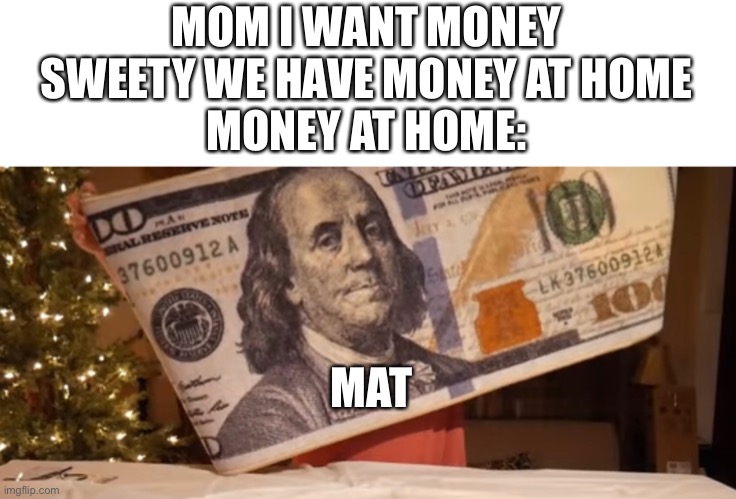 MOM I WANT MONEY
SWEETY WE HAVE MONEY AT HOME
MONEY AT HOME:; MAT | made w/ Imgflip meme maker