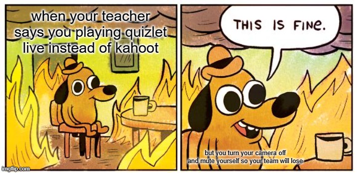 This Is Fine | when your teacher says you playing quizlet live instead of kahoot; but you turn your camera off and mute yourself so your team will lose | image tagged in memes,this is fine | made w/ Imgflip meme maker
