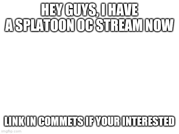 Announcement | HEY GUYS, I HAVE A SPLATOON OC STREAM NOW; LINK IN COMMETS IF YOUR INTERESTED | image tagged in blank white template | made w/ Imgflip meme maker