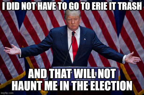 Pensslavnia in the election haunted trump | I DID NOT HAVE TO GO TO ERIE IT TRASH; AND THAT WILL NOT HAUNT ME IN THE ELECTION | image tagged in donald trump | made w/ Imgflip meme maker