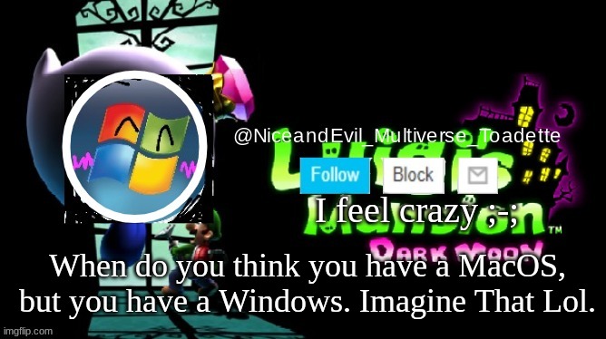 NiceAndEvil Luigis Mansion Announcement Template | I feel crazy ;-;; When do you think you have a MacOS, but you have a Windows. Imagine That Lol. | image tagged in niceandevil luigis mansion announcement template | made w/ Imgflip meme maker