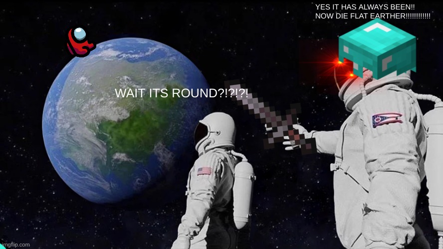 Always Has Been Meme | YES IT HAS ALWAYS BEEN!! NOW DIE FLAT EARTHER!!!!!!!!!!!! WAIT ITS ROUND?!?!?! | image tagged in memes,always has been | made w/ Imgflip meme maker