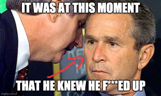 Man telling George W. Bush about 9/11 attacks | IT WAS AT THIS MOMENT; THAT HE KNEW HE F***ED UP | image tagged in george w bush | made w/ Imgflip meme maker