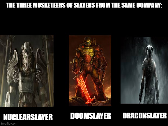 The Three Musketeers of slayers from the same Company studio | THE THREE MUSKETEERS OF SLAYERS FROM THE SAME COMPANY:; DRAGONSLAYER; DOOMSLAYER; NUCLEARSLAYER | image tagged in blank white template,doomguy,skyrim meme,fallout 4,fallout,skyrim good | made w/ Imgflip meme maker