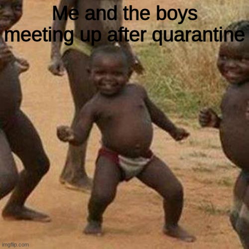 LoL | Me and the boys meeting up after quarantine | image tagged in memes,third world success kid | made w/ Imgflip meme maker