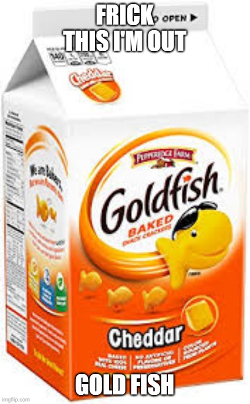 goldfish crackers | FRICK THIS I'M OUT; GOLD FISH | image tagged in goldfish crackers | made w/ Imgflip meme maker