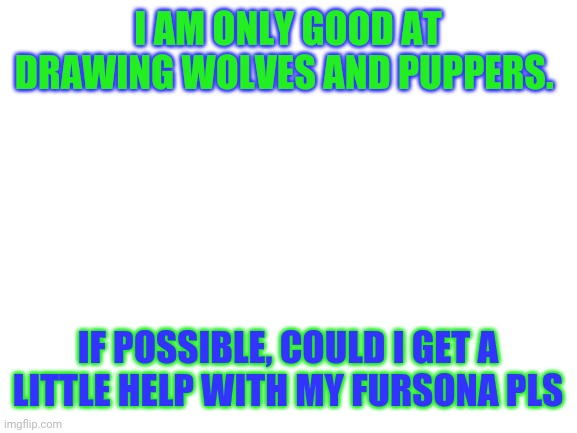 Help pls |  I AM ONLY GOOD AT DRAWING WOLVES AND PUPPERS. IF POSSIBLE, COULD I GET A LITTLE HELP WITH MY FURSONA PLS | image tagged in blank white template,help me,fursona | made w/ Imgflip meme maker