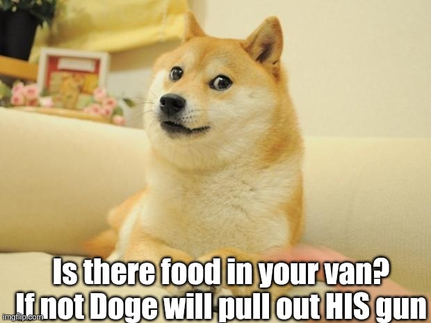 Doge 2 Meme | Is there food in your van? If not Doge will pull out HIS gun | image tagged in memes,doge 2 | made w/ Imgflip meme maker