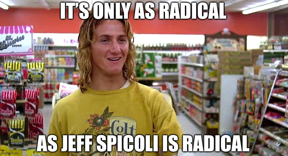 Fast times jeff | IT’S ONLY AS RADICAL AS JEFF SPICOLI IS RADICAL | image tagged in fast times jeff | made w/ Imgflip meme maker