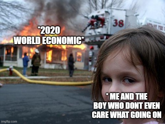 hi | *2020 WORLD ECONOMIC*; * ME AND THE BOY WHO DONT EVEN CARE WHAT GOING ON | image tagged in memes,disaster girl | made w/ Imgflip meme maker