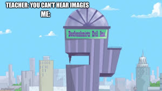 I’m really good at this kind of meme | TEACHER: YOU CAN’T HEAR IMAGES; ME: | image tagged in phineas and ferb | made w/ Imgflip meme maker