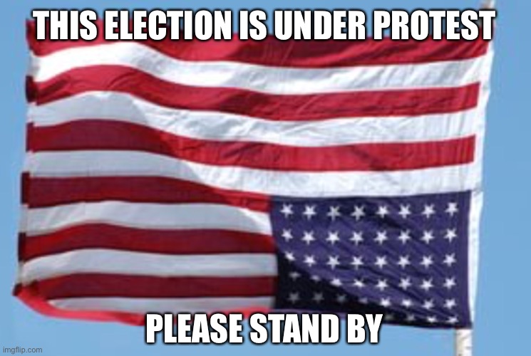 Old Glory in Distress | THIS ELECTION IS UNDER PROTEST; PLEASE STAND BY | image tagged in old glory in distress | made w/ Imgflip meme maker